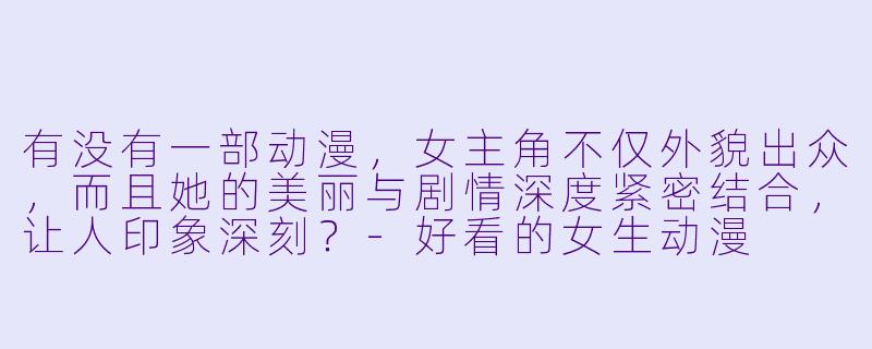 有没有一部动漫，女主角不仅外貌出众，而且她的美丽与剧情深度紧密结合，让人印象深刻？-好看的女生动漫