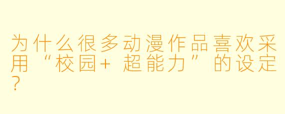 为什么很多动漫作品喜欢采用“校园+超能力”的设定？