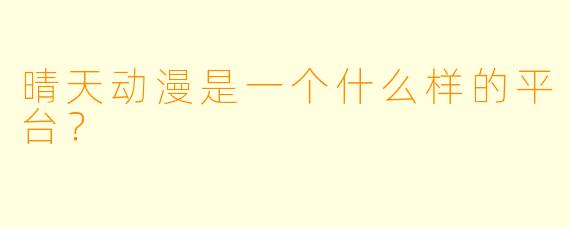 晴天动漫是一个什么样的平台？