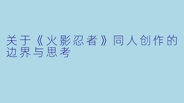关于《火影忍者》同人创作的边界与思考