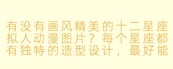 有没有画风精美的十二星座拟人动漫图片？每个星座都有独特的造型设计，最好能体现星座性格特征的那种。