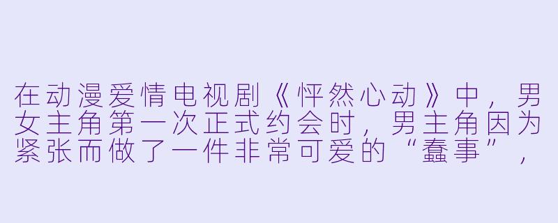 在动漫爱情电视剧《怦然心动》中，男女主角第一次正式约会时，男主角因为紧张而做了一件非常可爱的“蠢事”，请问那是什么？-动漫爱情电视剧