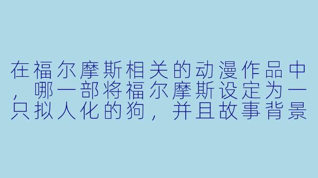 在福尔摩斯相关的动漫作品中，哪一部将福尔摩斯设定为一只拟人化的狗，并且故事背景发生在动物世界？