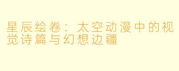 星辰绘卷：太空动漫中的视觉诗篇与幻想边疆