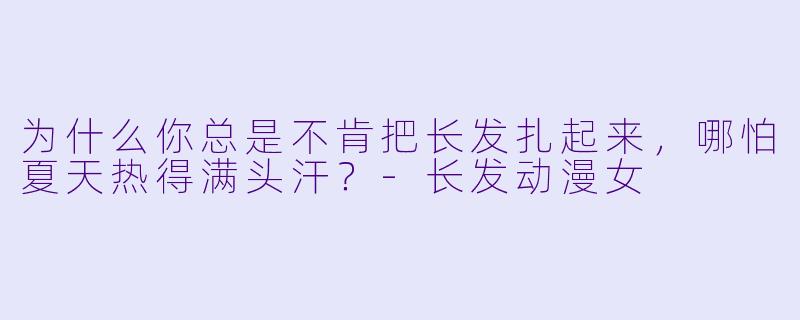 为什么你总是不肯把长发扎起来，哪怕夏天热得满头汗？-长发动漫女