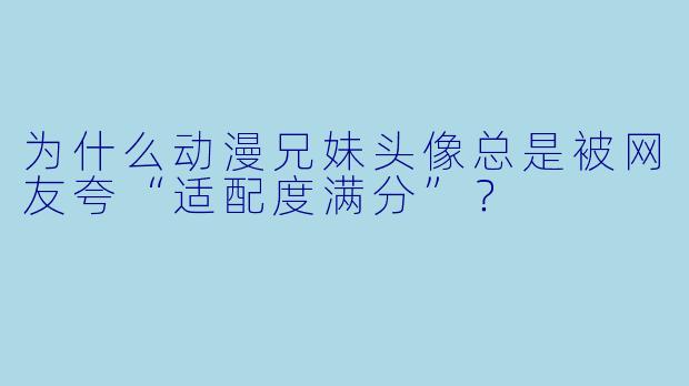 为什么动漫兄妹头像总是被网友夸“适配度满分”？