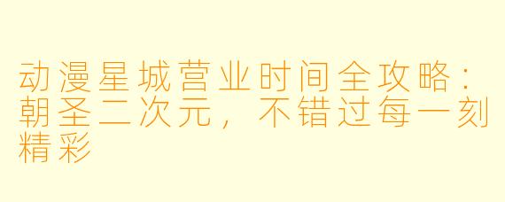 动漫星城营业时间全攻略：朝圣二次元，不错过每一刻精彩