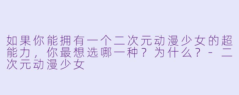 如果你能拥有一个二次元动漫少女的超能力，你最想选哪一种？为什么？-二次元动漫少女