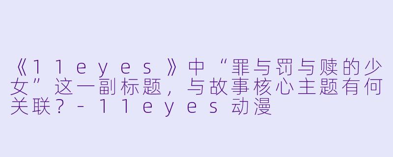 《11eyes》中“罪与罚与赎的少女”这一副标题,与故事核心主题有何关联?-11eyes动漫