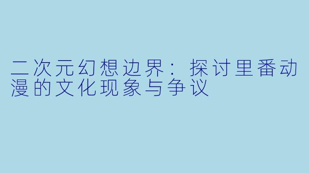 二次元幻想边界：探讨里番动漫的文化现象与争议
