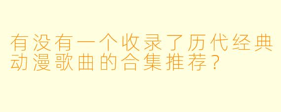 有没有一个收录了历代经典动漫歌曲的合集推荐？
