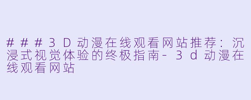###3D动漫在线观看网站推荐：沉浸式视觉体验的终极指南-3d动漫在线观看网站