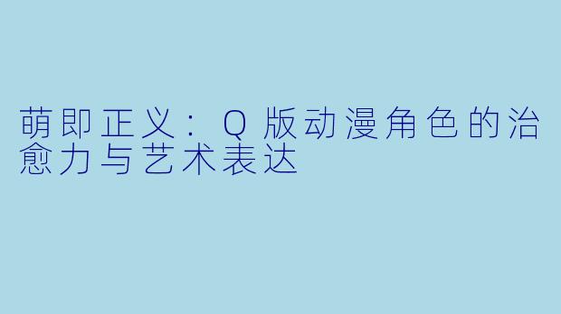 萌即正义：Q版动漫角色的治愈力与艺术表达