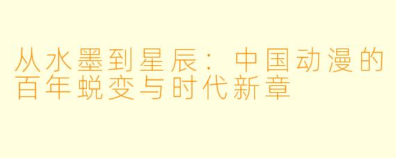 从水墨到星辰：中国动漫的百年蜕变与时代新章