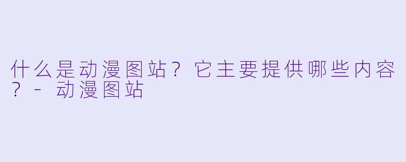 什么是动漫图站？它主要提供哪些内容？-动漫图站