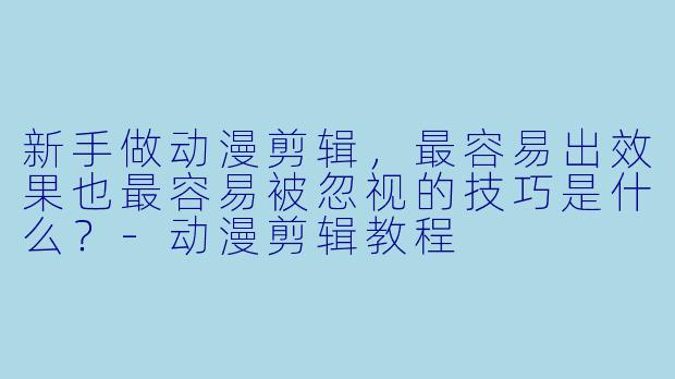 新手做动漫剪辑，最容易出效果也最容易被忽视的技巧是什么？-动漫剪辑教程