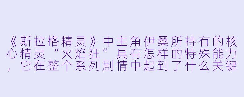 《斯拉格精灵》中主角伊桑所持有的核心精灵“火焰狂”具有怎样的特殊能力，它在整个系列剧情中起到了什么关键作用？-斯拉格精灵 动漫