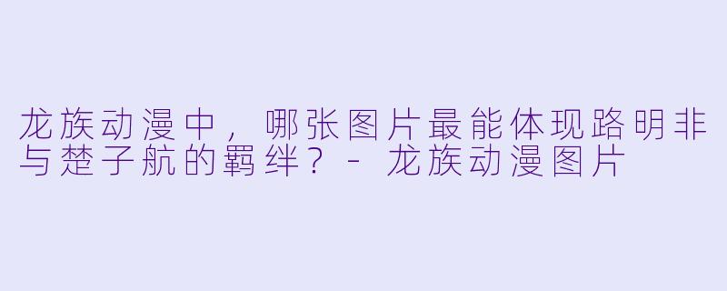 龙族动漫中，哪张图片最能体现路明非与楚子航的羁绊？-龙族动漫图片