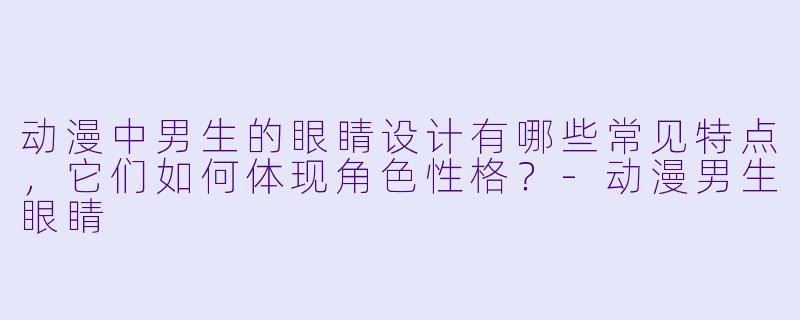 动漫中男生的眼睛设计有哪些常见特点，它们如何体现角色性格？-动漫男生眼睛