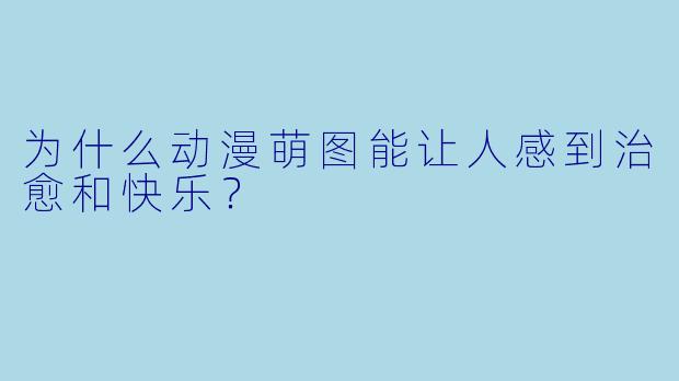 为什么动漫萌图能让人感到治愈和快乐？