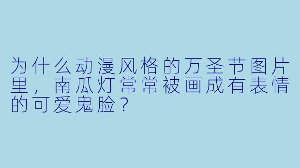 为什么动漫风格的万圣节图片里，南瓜灯常常被画成有表情的可爱鬼脸？