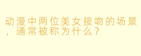 动漫中两位美女接吻的场景，通常被称为什么？