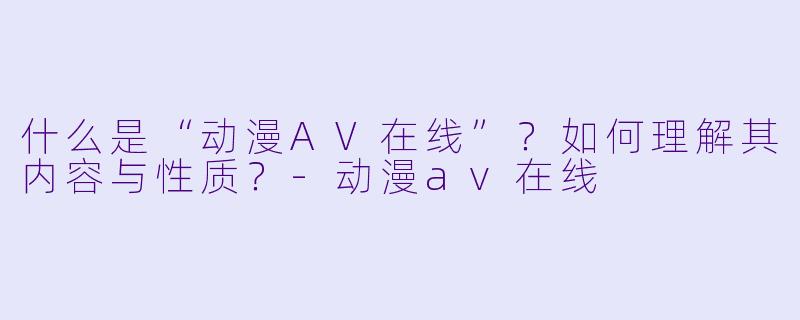 什么是“动漫AV在线”?如何理解其内容与性质?-动漫av在线