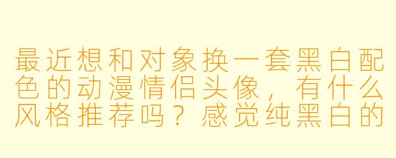 最近想和对象换一套黑白配色的动漫情侣头像，有什么风格推荐吗？感觉纯黑白的画面很有故事感。