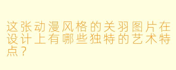 这张动漫风格的关羽图片在设计上有哪些独特的艺术特点？
