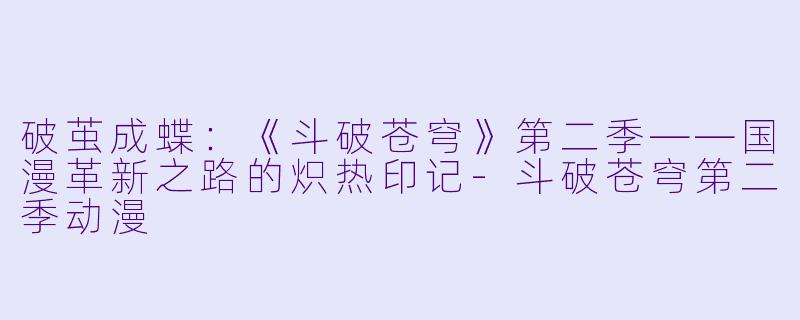 破茧成蝶:《斗破苍穹》第二季——国漫革新之路的炽热印记-斗破苍穹第二季动漫