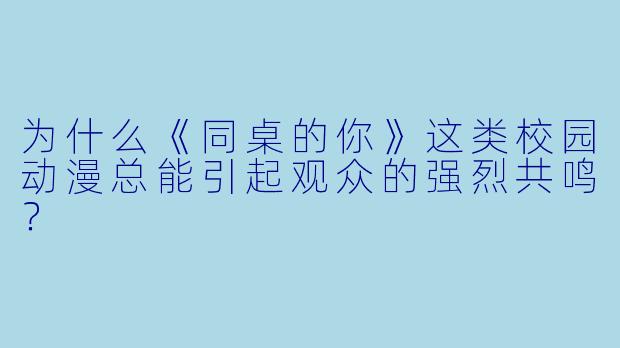 为什么《同桌的你》这类校园动漫总能引起观众的强烈共鸣？