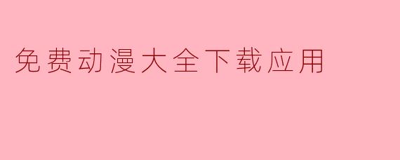 免费动漫大全下载应用