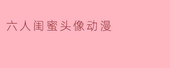 六人闺蜜头像动漫