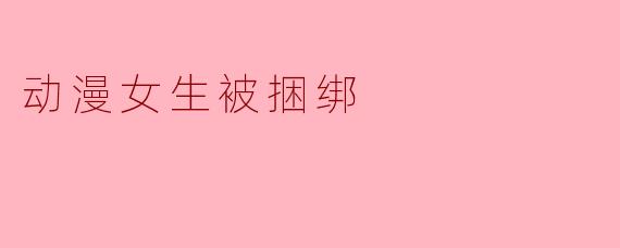 在某些动漫情节中，为什么会出现女性角色被捆绑的场景？