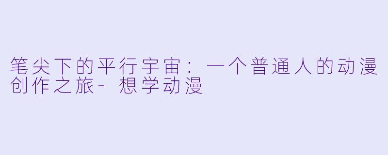 笔尖下的平行宇宙:一个普通人的动漫创作之旅-想学动漫