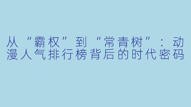 从“霸权”到“常青树”:动漫人气排行榜背后的时代密码