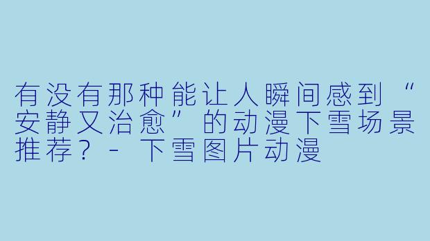 有没有那种能让人瞬间感到“安静又治愈”的动漫下雪场景推荐？-下雪图片动漫