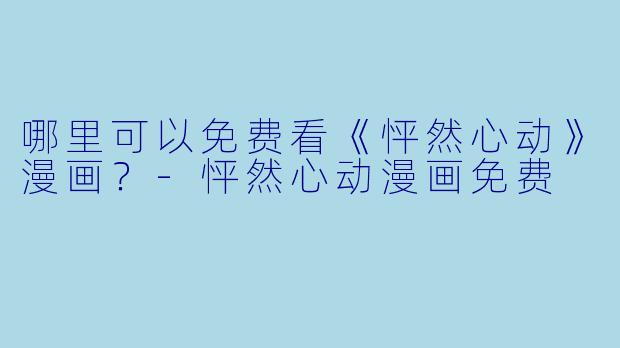哪里可以免费看《怦然心动》漫画?-怦然心动漫画免费