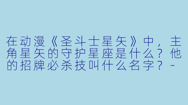 在动漫《圣斗士星矢》中，主角星矢的守护星座是什么？他的招牌必杀技叫什么名字？-动漫星座