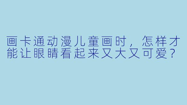 画卡通动漫儿童画时，怎样才能让眼睛看起来又大又可爱？