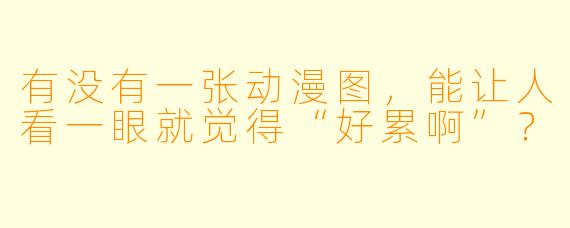 有没有一张动漫图，能让人看一眼就觉得“好累啊”？