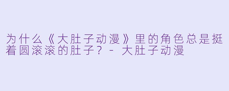 为什么《大肚子动漫》里的角色总是挺着圆滚滚的肚子？-大肚子动漫