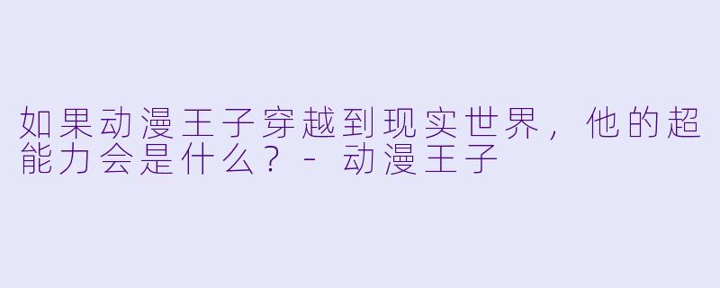 如果动漫王子穿越到现实世界，他的超能力会是什么？-动漫王子