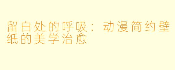 留白处的呼吸:动漫简约壁纸的美学治愈