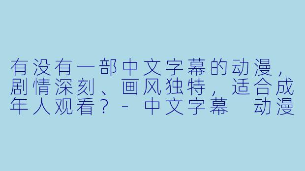 有没有一部中文字幕的动漫,剧情深刻、画风独特,适合成年人观看?-中文字幕 动漫