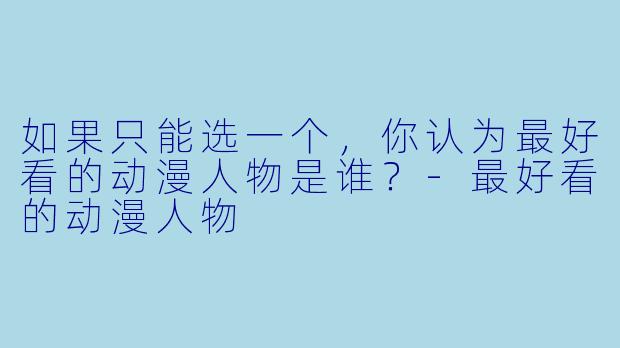 如果只能选一个，你认为最好看的动漫人物是谁？