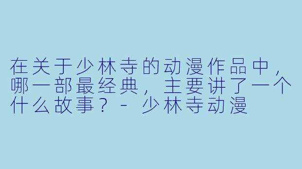 在关于少林寺的动漫作品中，哪一部最经典，主要讲了一个什么故事？-少林寺动漫