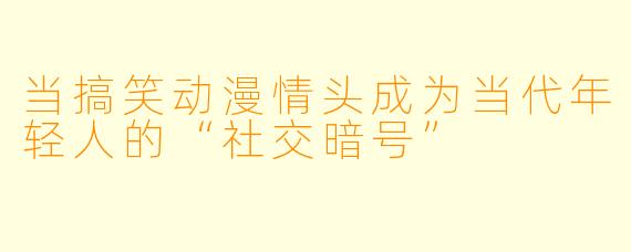 当搞笑动漫情头成为当代年轻人的“社交暗号”
