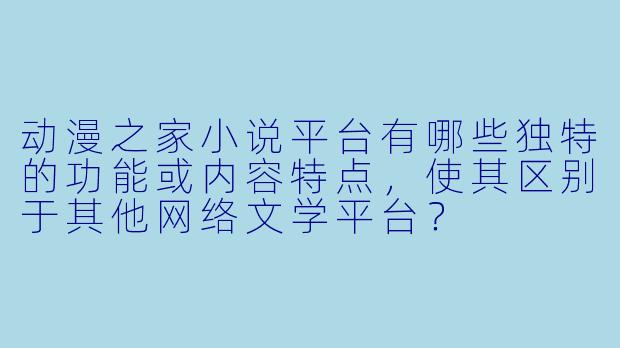 动漫之家小说平台有哪些独特的功能或内容特点，使其区别于其他网络文学平台？