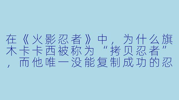 在《火影忍者》中，为什么旗木卡卡西被称为“拷贝忍者”，而他唯一没能复制成功的忍术是什么？-火影色动漫